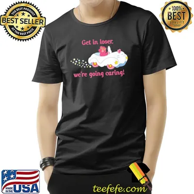 Get in loser we're going caring bear shirt