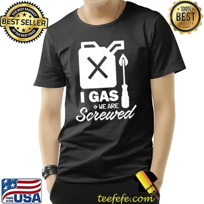 I Gas We Are Screwed Make Gas Prices Great Again Sarcastic T-Shirt
