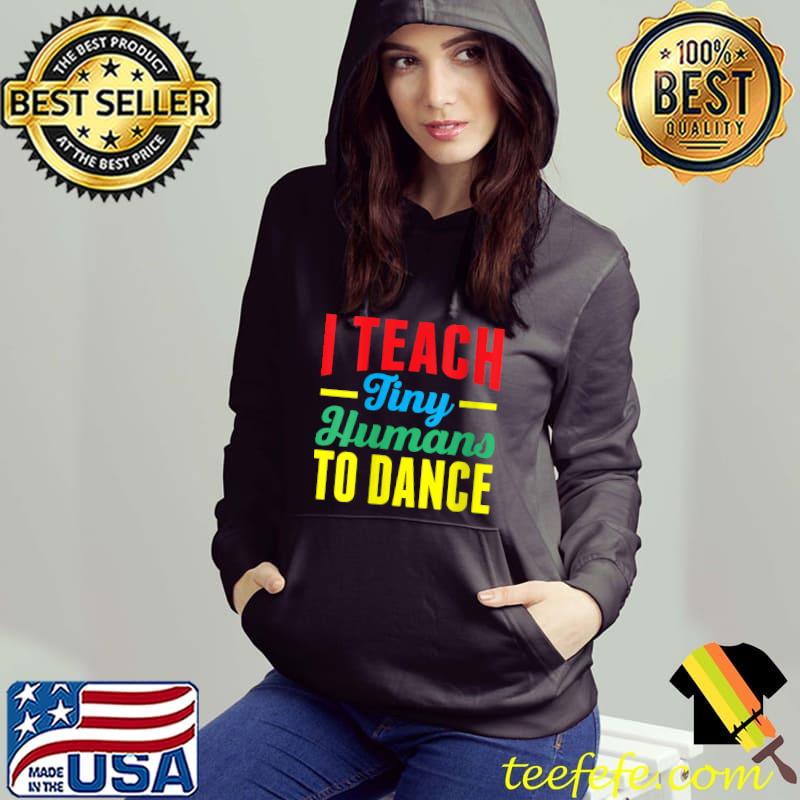 I Teach Tiny Humans To Dance Teacher Dancing T- Hoodie I Teach Tiny Humans To Dance Teacher Dancing T- Hoodie