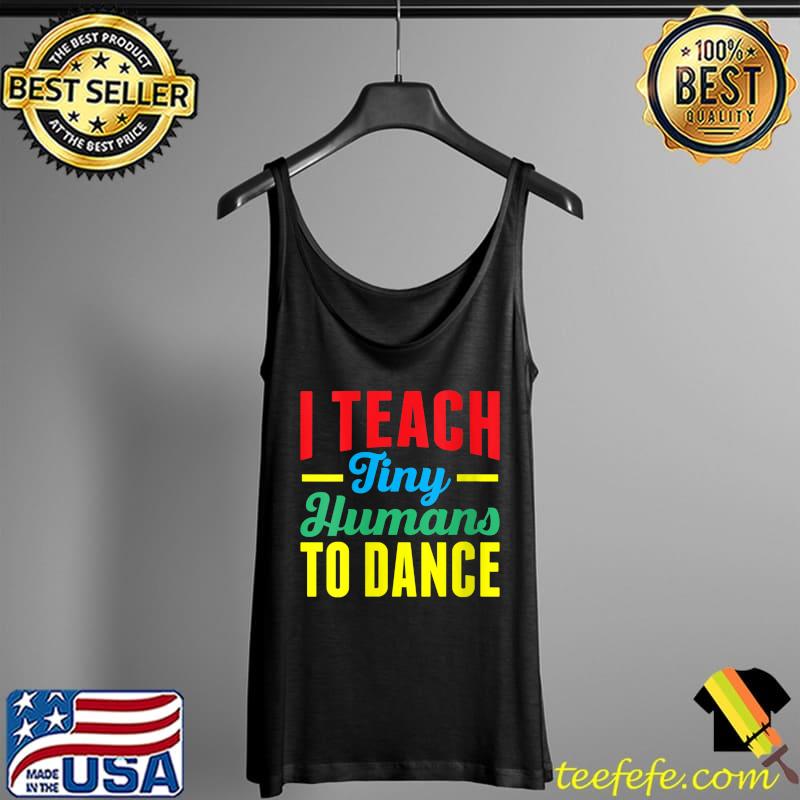 I Teach Tiny Humans To Dance Teacher Dancing T- Tank Top I Teach Tiny Humans To Dance Teacher Dancing T- Tank Top