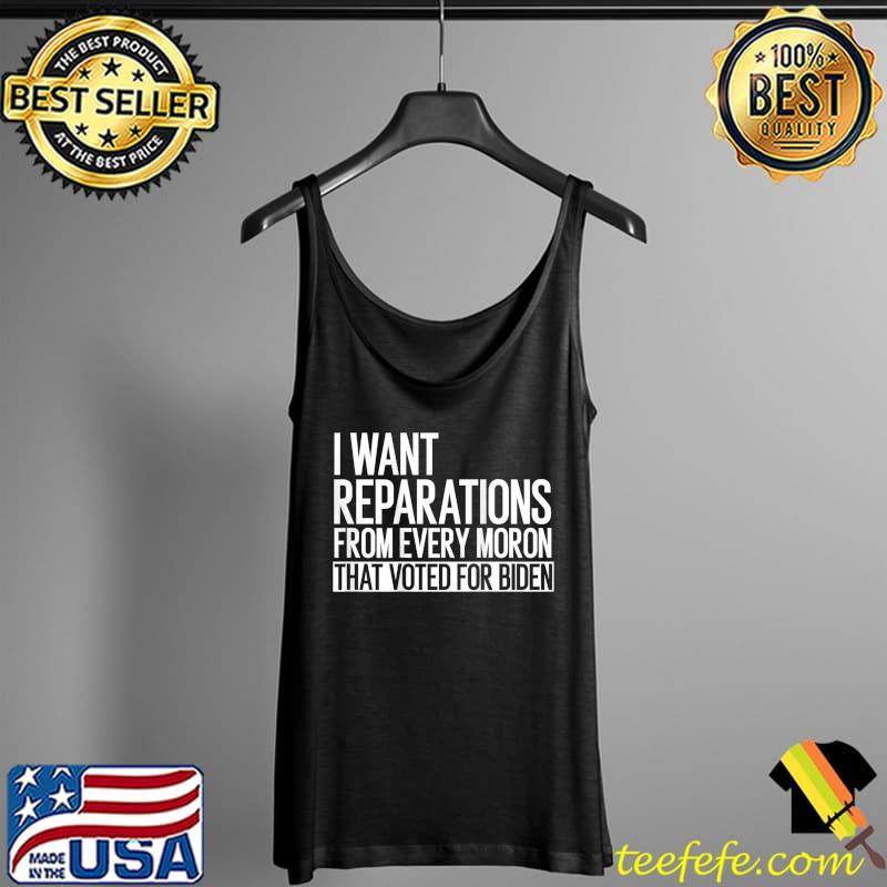 I Want Reparation From Every Moron That Voted For Biden T-Shirt Tank Top I Want Reparation From Every Moron That Voted For Biden T-Shirt Tank Top