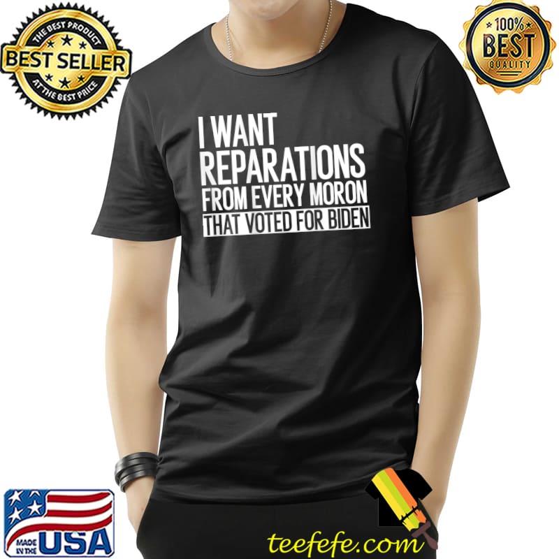 I Want Reparation From Every Moron That Voted For Biden T-Shirt