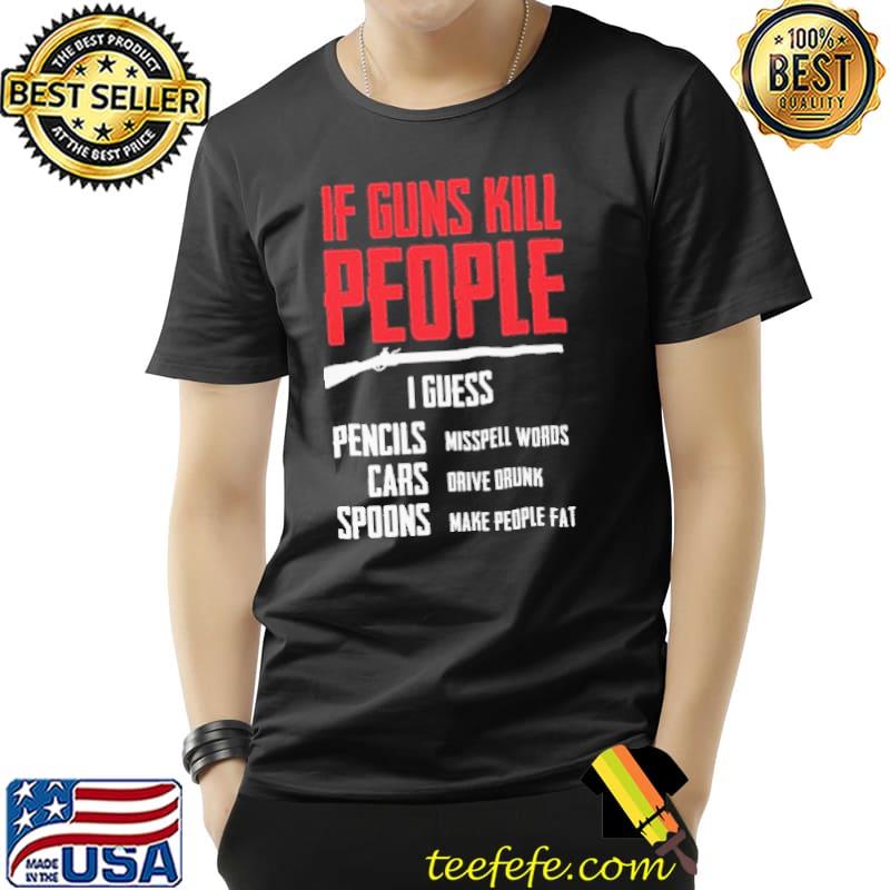 If guns kill people i guess pencils cars spoons shirt If guns kill people i guess pencils cars spoons shirt