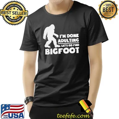 I'm done adulting let's go find bigfoot shirt