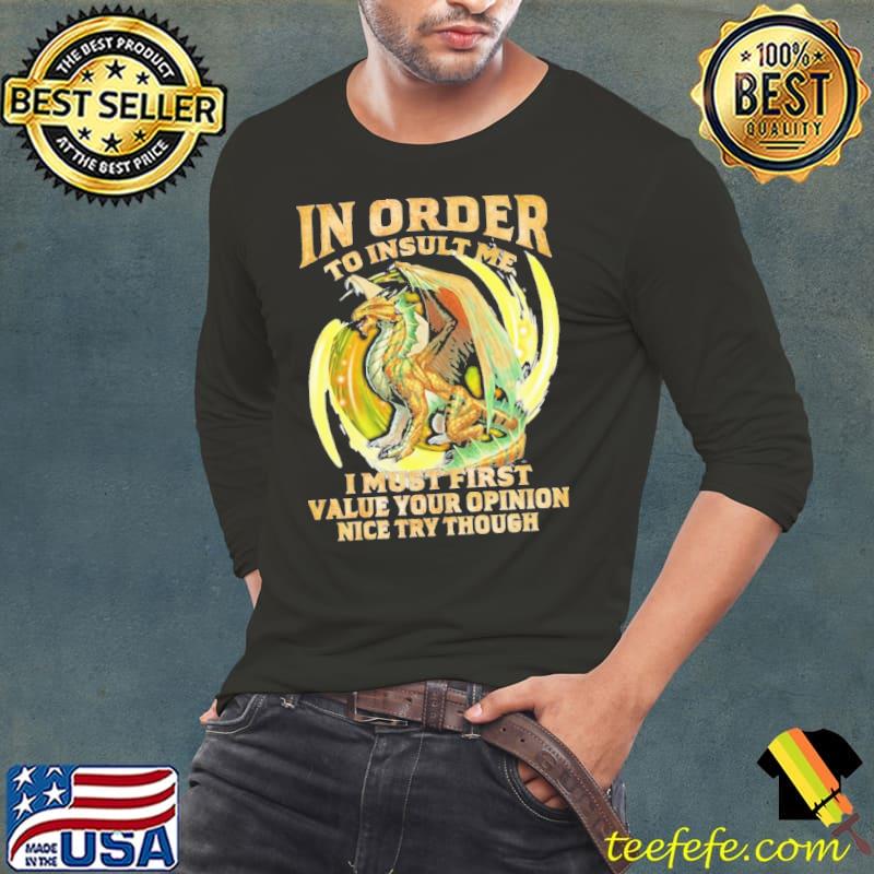 In Order To Insult Me I Must First Value Your Opinion Nice Try Though Dragon Long Sleeve Tee In Order To Insult Me I Must First Value Your Opinion Nice Try Though Dragon Long Sleeve Tee