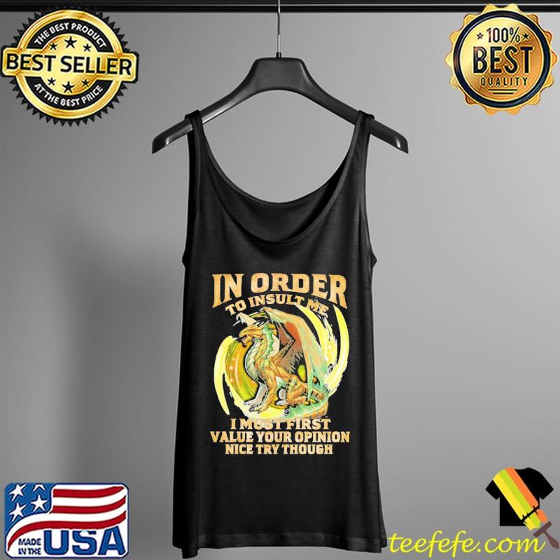 In Order To Insult Me I Must First Value Your Opinion Nice Try Though Dragon Tank Top In Order To Insult Me I Must First Value Your Opinion Nice Try Though Dragon Tank Top
