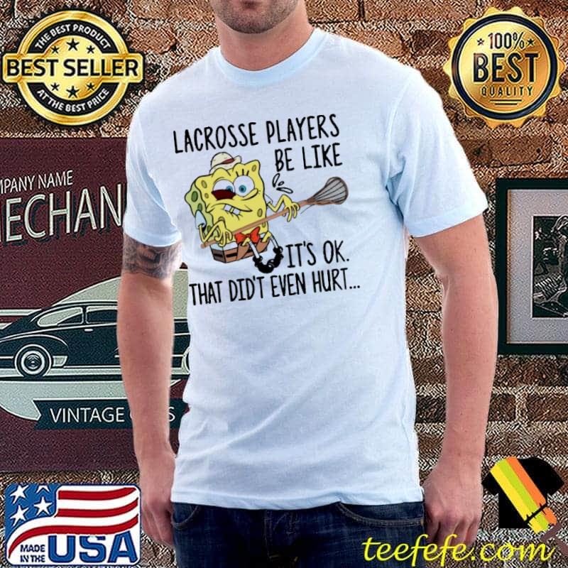 Lacrosse Player Be Like It's Ok That Didn't Even Hurt SpongeBob Shirt Unisex Lacrosse Player Be Like It's Ok That Didn't Even Hurt SpongeBob Shirt Unisex