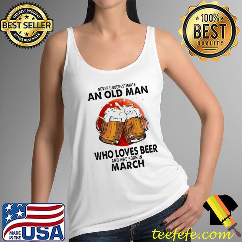 Never Underestimate An Old Man Who Loves Beer And Was Born In March Blood Moon Shirt Never Underestimate An Old Man Who Loves Beer And Was Born In March Blood Moon Shirt