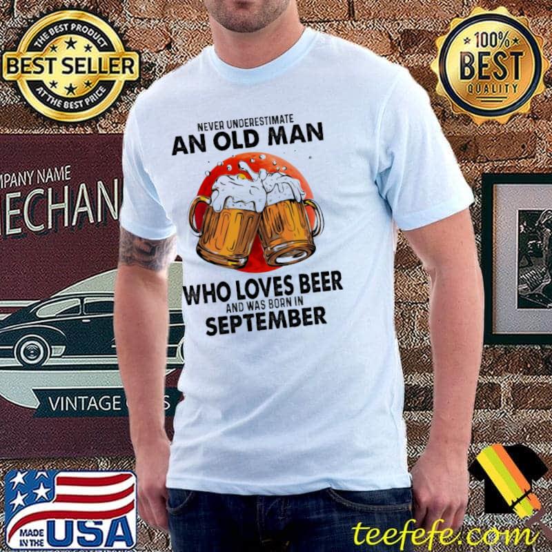 Never Underestimate An Old Man Who Loves Beer And Was Born In September Blood Moon Shirt Unisex Never Underestimate An Old Man Who Loves Beer And Was Born In September Blood Moon Shirt Unisex