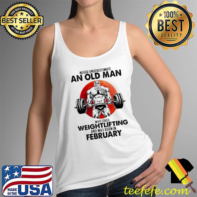 Never underestimate an old man who loves weightlifting and was born in february shirt Never underestimate an old man who loves weightlifting and was born in february shirt