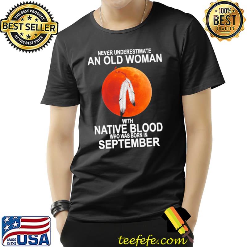 Never Underestimate An Old Woman With Native Blood Who Was Born In September Blood Moon Shirt Unisex Never Underestimate An Old Woman With Native Blood Who Was Born In September Blood Moon Shirt Unisex