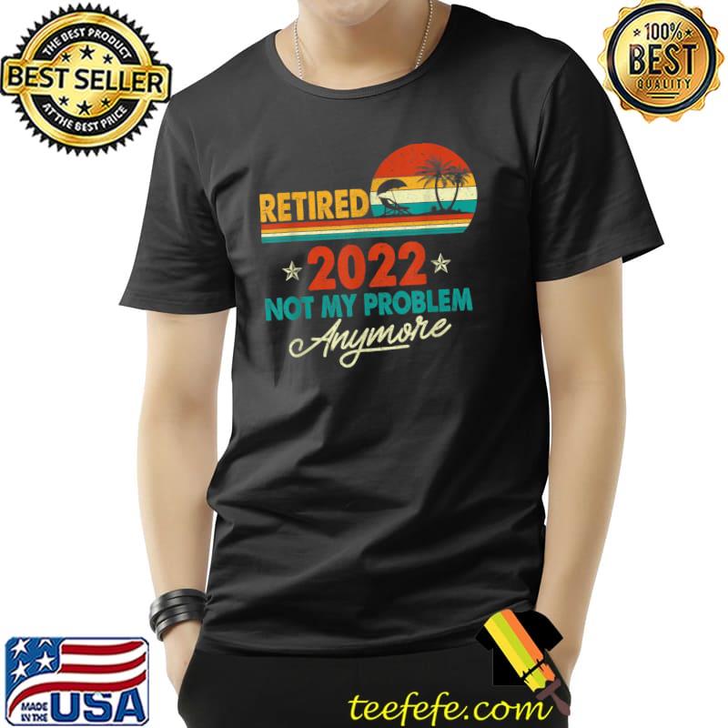 Retired 2022 Not My Problem Anymore Funny Vintage Retirement T-Shirt