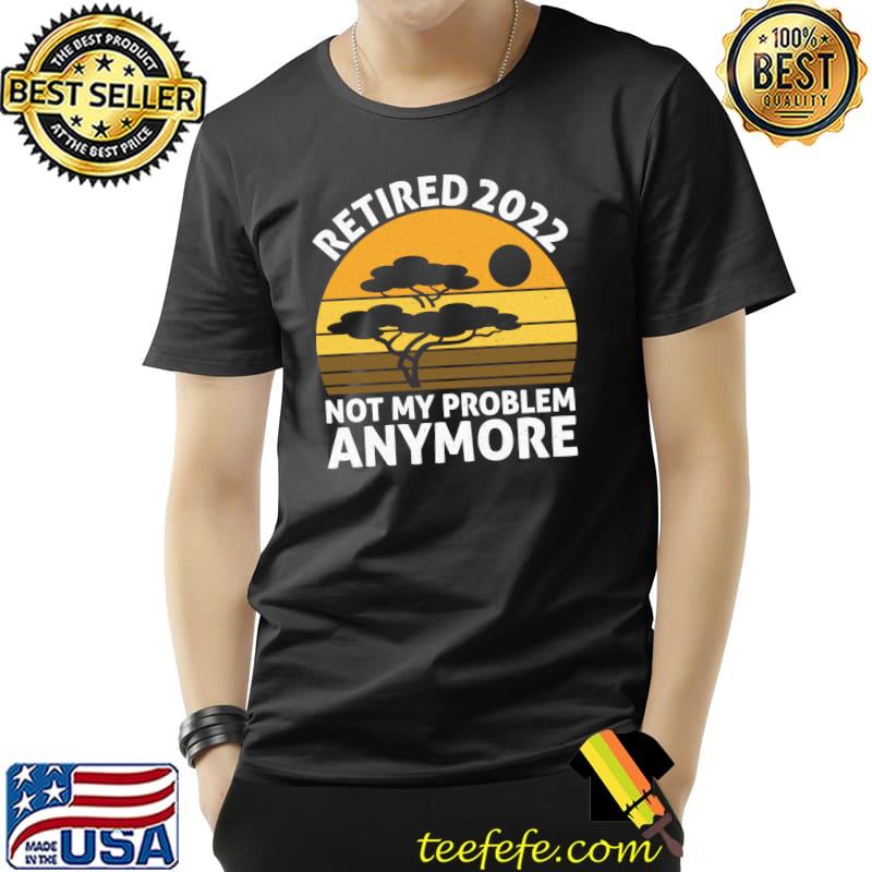 Retired 2022 Not My Problem Anymore T- Unisex Retired 2022 Not My Problem Anymore T- Unisex
