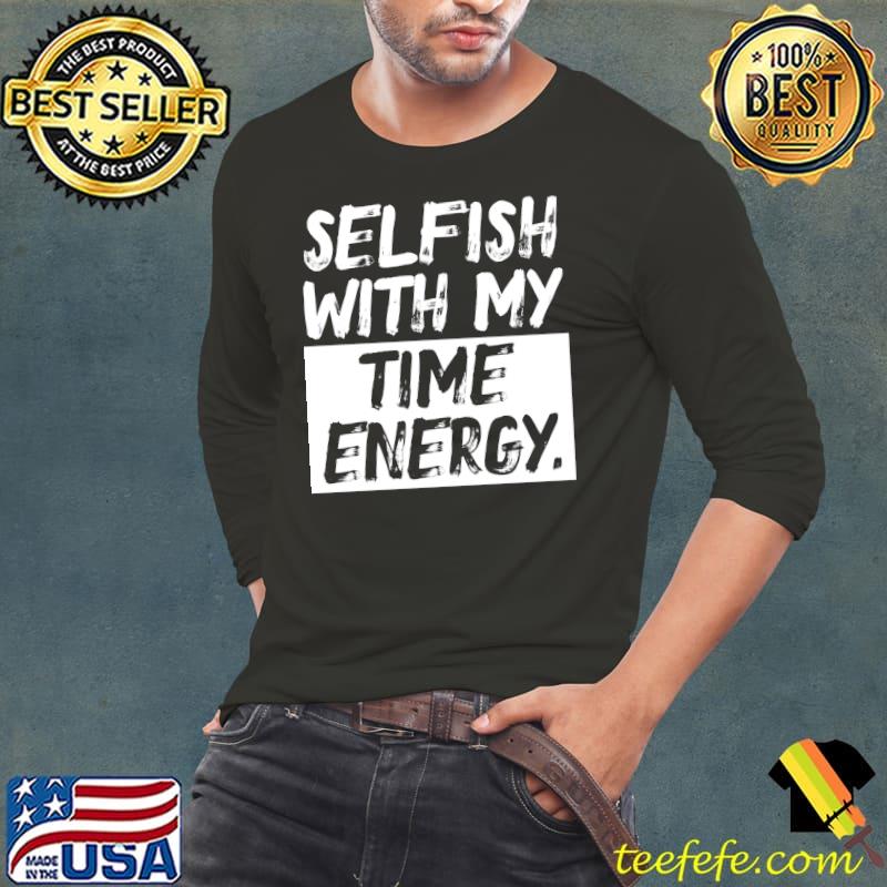 Selfish With My Time & Energy Long Sleeve T-Shirt Long Sleeve Tee Selfish With My Time & Energy Long Sleeve T-Shirt Long Sleeve Tee