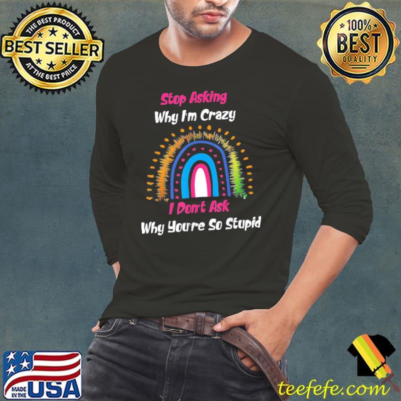 Stop Asking Why I’m Crazy I Don’t Ask Why You’re So Stupid T-Shirt Long Sleeve Tee Stop Asking Why I’m Crazy I Don’t Ask Why You’re So Stupid T-Shirt Long Sleeve Tee