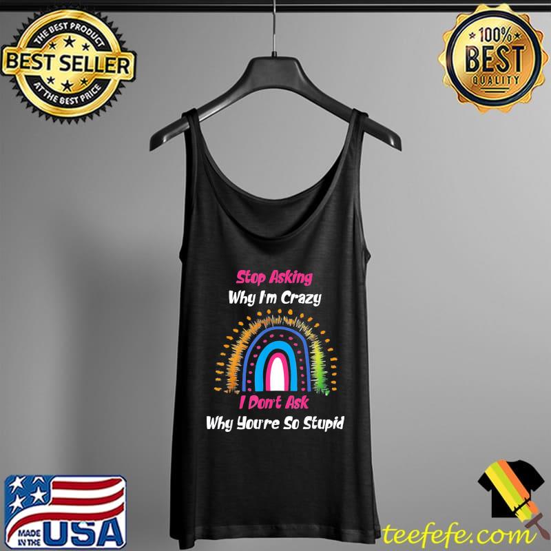 Stop Asking Why I’m Crazy I Don’t Ask Why You’re So Stupid T-Shirt Tank Top Stop Asking Why I’m Crazy I Don’t Ask Why You’re So Stupid T-Shirt Tank Top