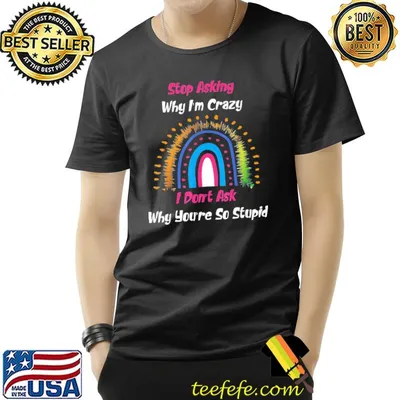 Stop Asking Why I’m Crazy I Don’t Ask Why You’re So Stupid T-Shirt