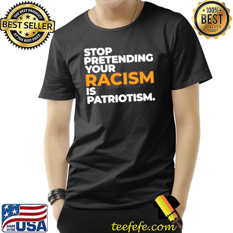 Stop pretending your racism is patriotism shirt