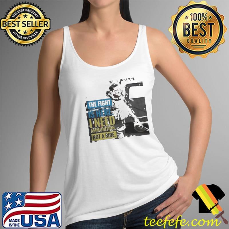 The fight is here I need ammuntion not a ride Tank Top The fight is here I need ammuntion not a ride Tank Top