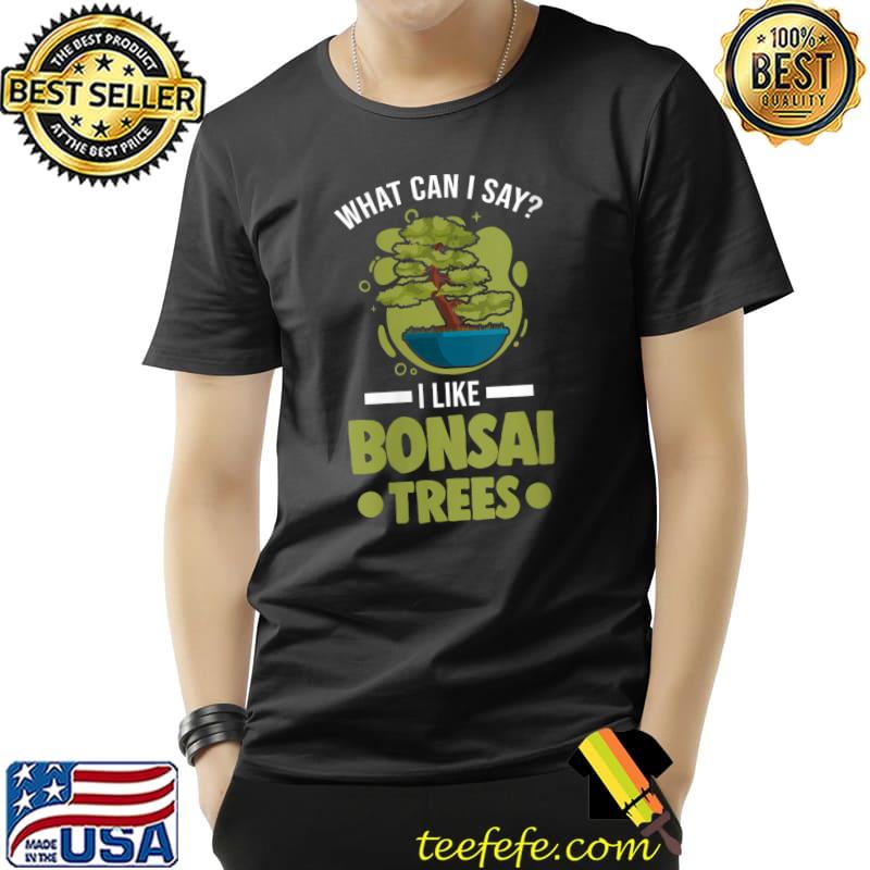 What can I say I like Bonsai Trees T-shirt What can I say I like Bonsai Trees T-shirt