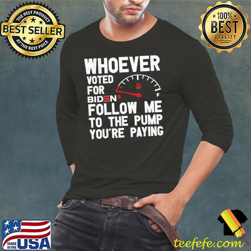 Whoever Voted For Biden Follow Me To The Pump You’re Paying T-Shirt Long Sleeve Tee Whoever Voted For Biden Follow Me To The Pump You’re Paying T-Shirt Long Sleeve Tee