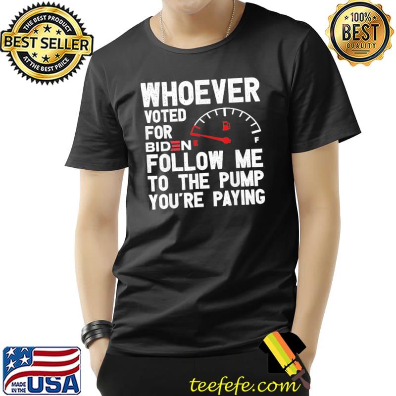 Whoever Voted For Biden Follow Me To The Pump You’re Paying T-Shirt Unisex Whoever Voted For Biden Follow Me To The Pump You’re Paying T-Shirt Unisex