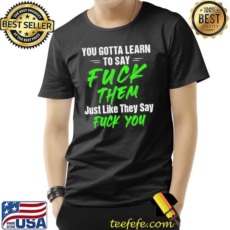 You Gotta Learn To Say Fuck Them Just Like They Say Fuck You Shirt