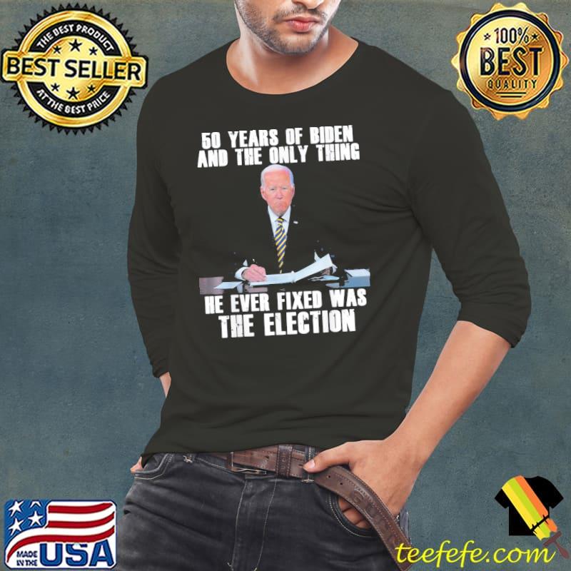 50 Years Of Biden And The Only Thing He Ever Fixed T-Shirt Long Sleeve Tee 50 Years Of Biden And The Only Thing He Ever Fixed T-Shirt Long Sleeve Tee