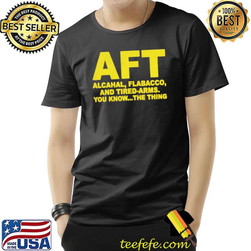 Aft alcahal flabacco and tired arms you know the thing shirt