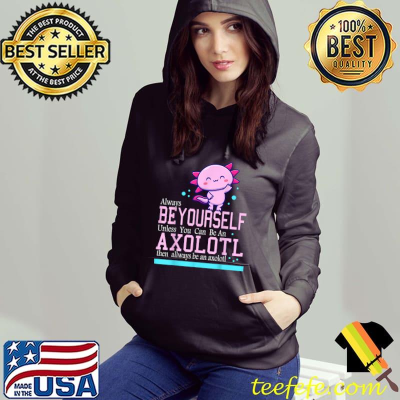 Always Be Yourself Unless You Can Be An Axolotl quote, T-Shirt Hoodie Always Be Yourself Unless You Can Be An Axolotl quote, T-Shirt Hoodie