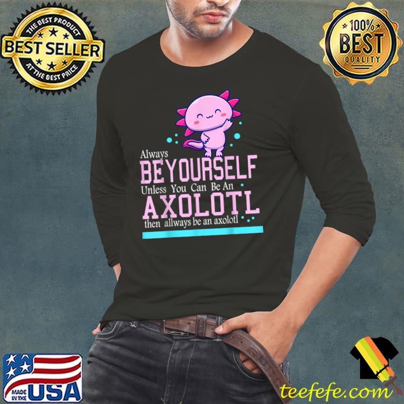 Always Be Yourself Unless You Can Be An Axolotl quote, T-Shirt Long Sleeve Tee Always Be Yourself Unless You Can Be An Axolotl quote, T-Shirt Long Sleeve Tee