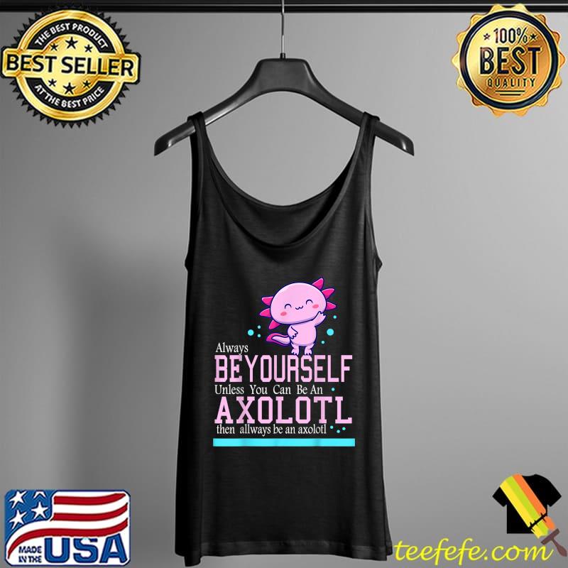 Always Be Yourself Unless You Can Be An Axolotl quote, T-Shirt Tank Top Always Be Yourself Unless You Can Be An Axolotl quote, T-Shirt Tank Top