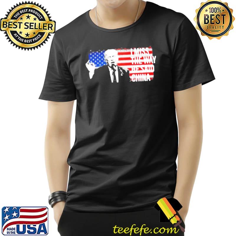 Donald Trump I miss the way he said China American flag shirt Donald Trump I miss the way he said China American flag shirt