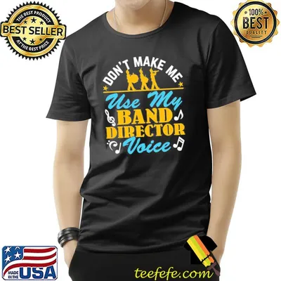 Don't make me use my band director voice shirt