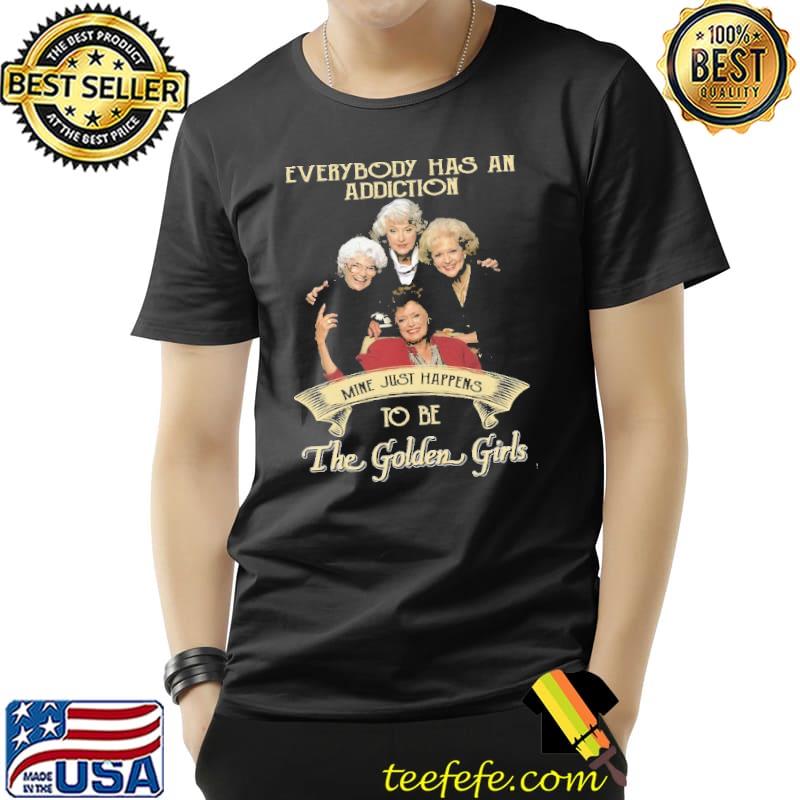 Everybody Has An Addiction Mine Just Happens To Be The Golden Girls Shirt