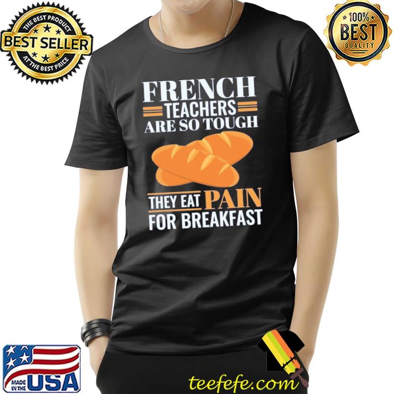 French teachers are so tough they eat pain funny language pun shirt