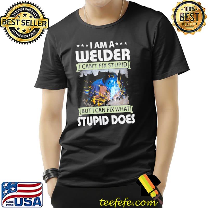 I am a welder I can't fix stupid but I can fix what stupid does shirt