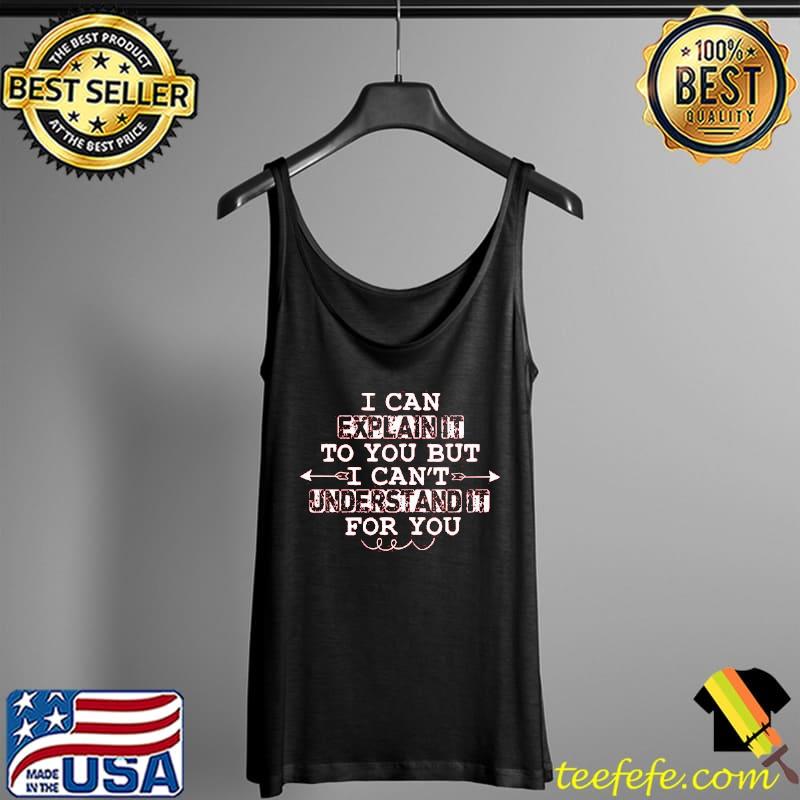 I Can Explain It To You But I Can’t Understand It For You Shirt Tank Top I Can Explain It To You But I Can’t Understand It For You Shirt Tank Top
