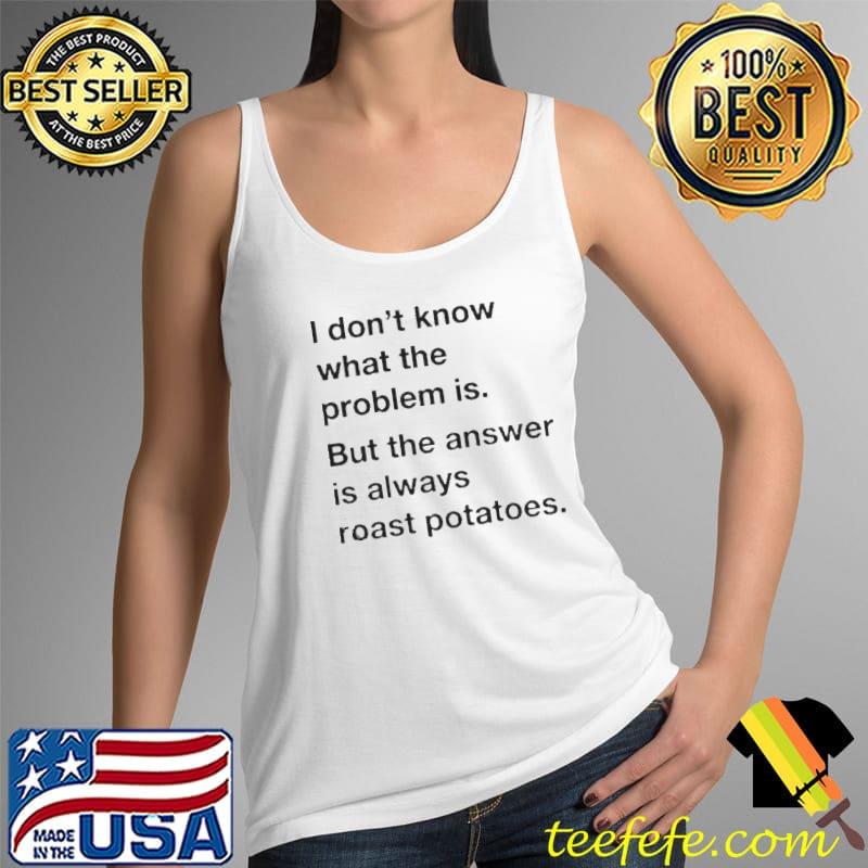 I don't know what the problem is but the answer is always roast potatoes Tank Top I don't know what the problem is but the answer is always roast potatoes Tank Top