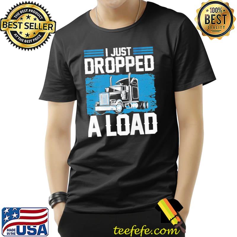 I just dropped a load funny trucker humor quotes shirt