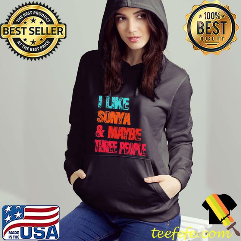 I Like Sonya And Maybe Three People Design Shirt Hoodie I Like Sonya And Maybe Three People Design Shirt Hoodie