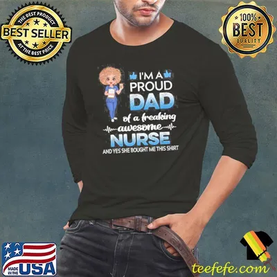 I'm A Proud Dad Of A Freaking Awesome Nurse And Yes She Bought Me This Shirt