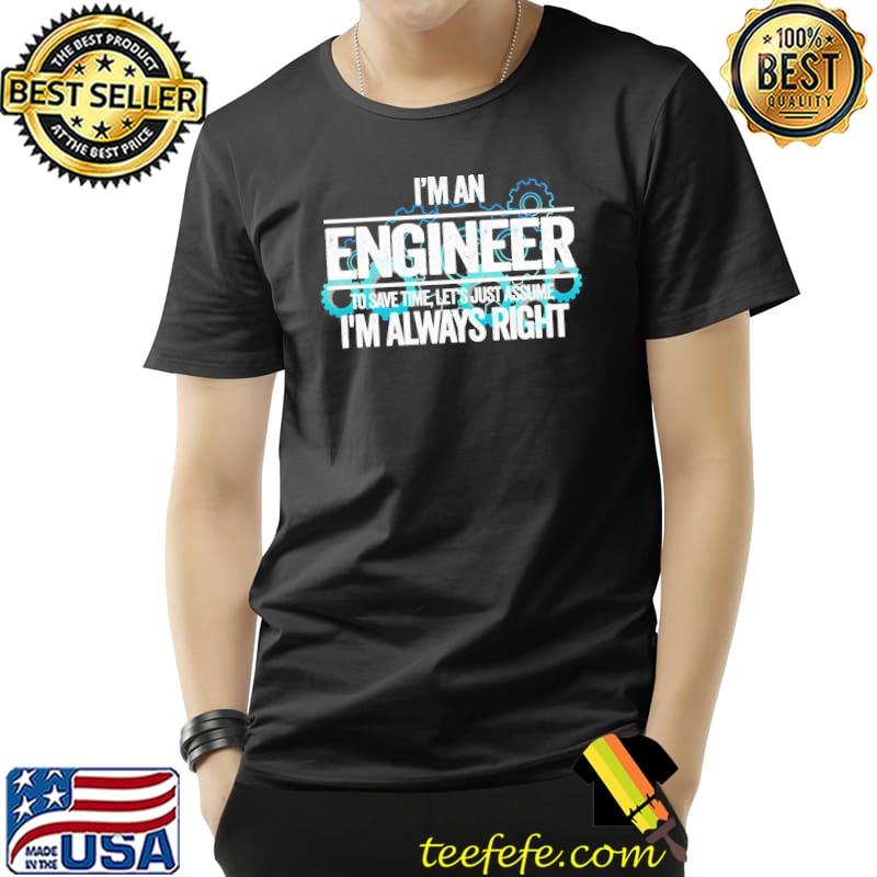I’m An Engineer To Save Time Let’s Just Assume I’m Always Right Shirt