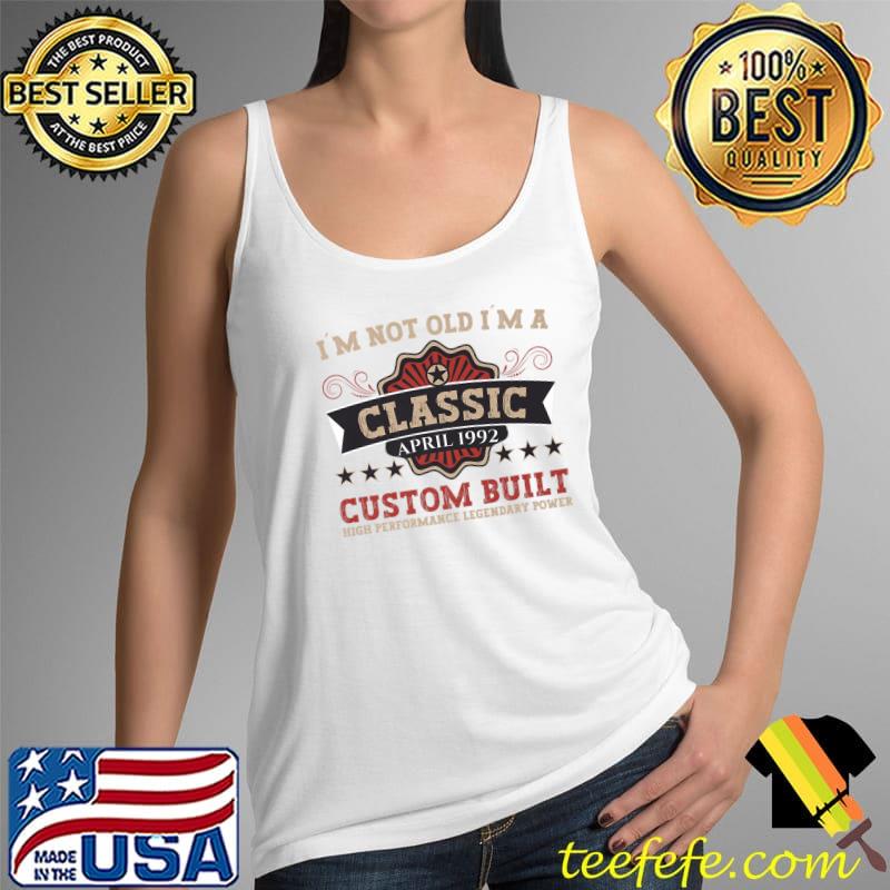 I'm not old I'm a Classic Since April 1992 custom built Birthday T- Tank Top I'm not old I'm a Classic Since April 1992 custom built Birthday T- Tank Top
