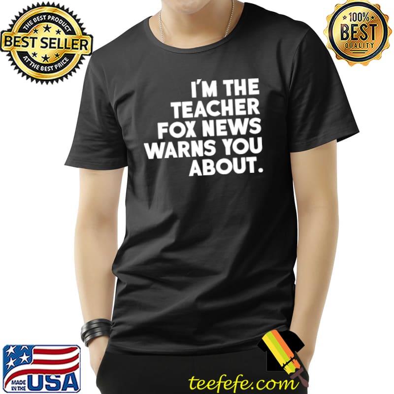 I'm the teacher fox news warns you about shirt