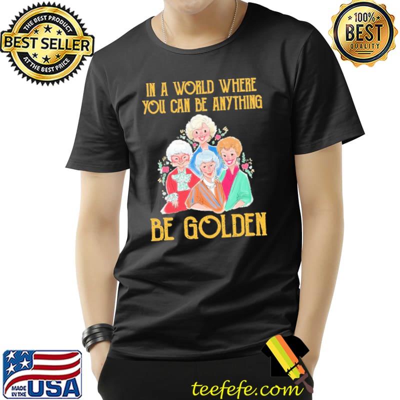 In A Worl Where You Can Be Anything Be Golden Shirt