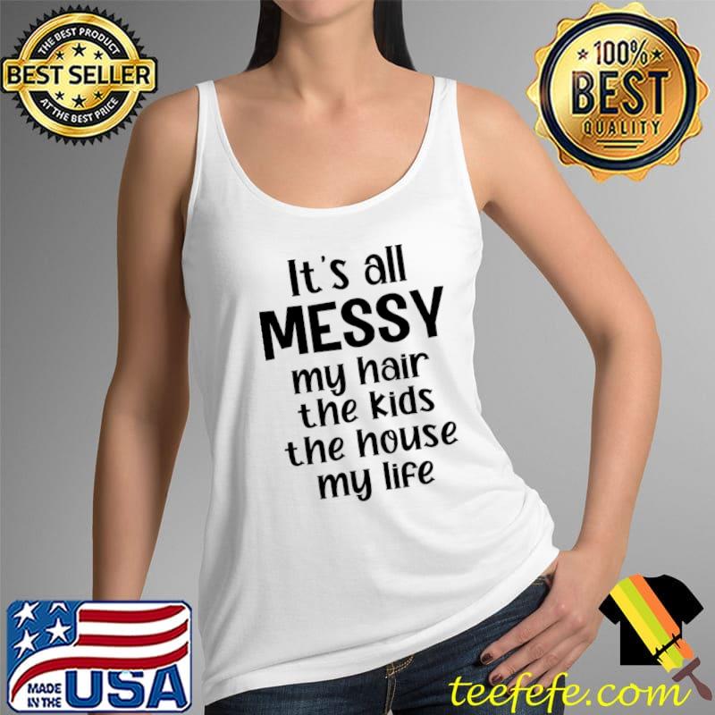 It's All Messy My Hair The Kids The House My Life T-Shirt Tank Top It's All Messy My Hair The Kids The House My Life T-Shirt Tank Top