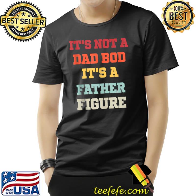 It's Not A Dad Bod It's A Father Figure T-Shirt It's Not A Dad Bod It's A Father Figure T-Shirt