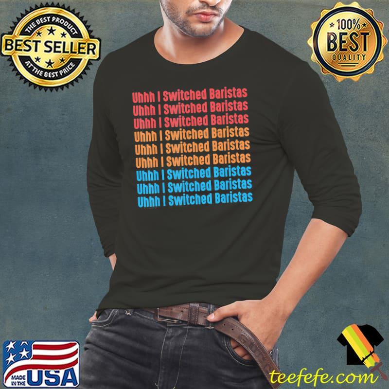 I've switched baristas meme uhhh I switched baristas Long Sleeve Tee I've switched baristas meme uhhh I switched baristas Long Sleeve Tee