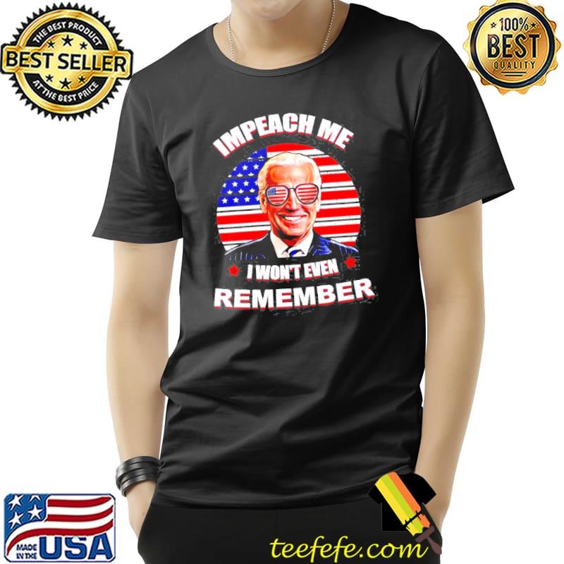 Joe Biden impeach me I won't even remember American Unisex Joe Biden impeach me I won't even remember American Unisex